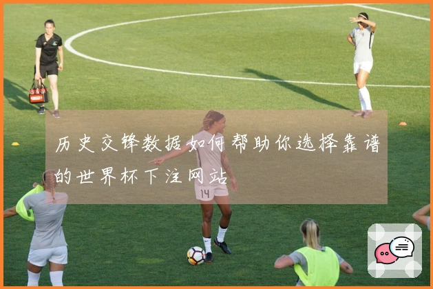 历史交锋数据如何帮助你选择靠谱的世界杯下注网站
