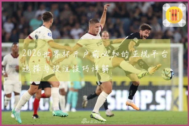 2026世界杯开户前必知的正规平台选择与投注技巧详解